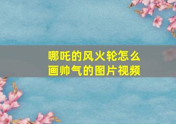 哪吒的风火轮怎么画帅气的图片视频