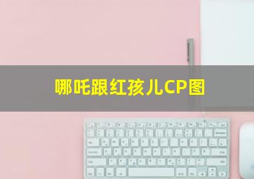 哪吒跟红孩儿CP图