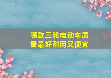 哪款三轮电动车质量最好耐用又便宜