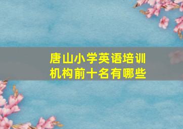 唐山小学英语培训机构前十名有哪些