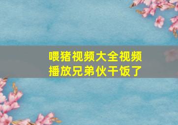 喂猪视频大全视频播放兄弟伙干饭了