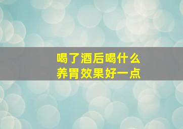 喝了酒后喝什么养胃效果好一点