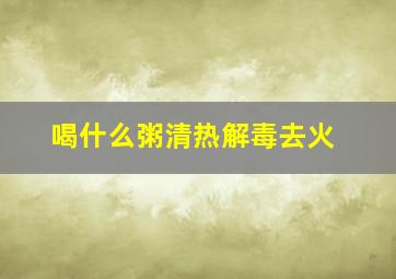 喝什么粥清热解毒去火