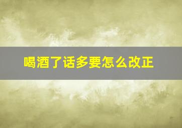 喝酒了话多要怎么改正