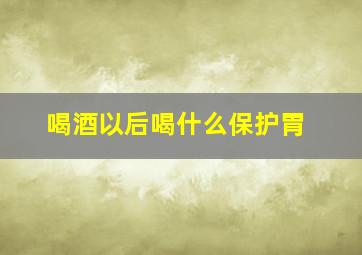 喝酒以后喝什么保护胃