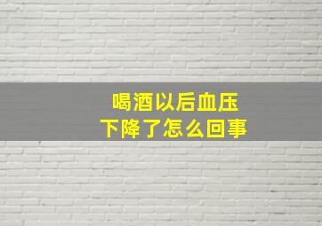 喝酒以后血压下降了怎么回事