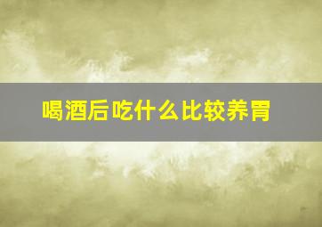 喝酒后吃什么比较养胃