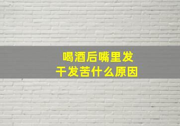 喝酒后嘴里发干发苦什么原因