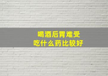 喝酒后胃难受吃什么药比较好