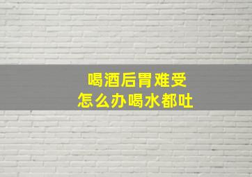 喝酒后胃难受怎么办喝水都吐