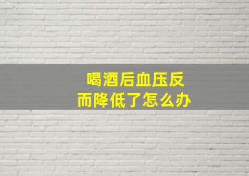 喝酒后血压反而降低了怎么办