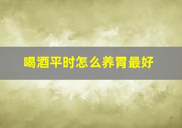 喝酒平时怎么养胃最好