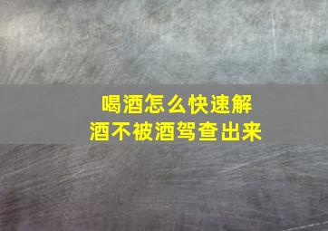 喝酒怎么快速解酒不被酒驾查出来