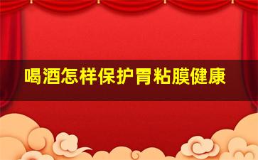 喝酒怎样保护胃粘膜健康