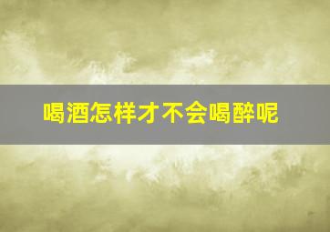 喝酒怎样才不会喝醉呢