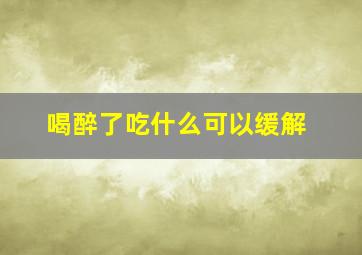 喝醉了吃什么可以缓解