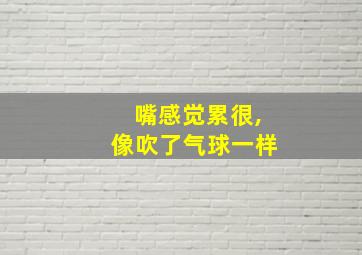 嘴感觉累很,像吹了气球一样