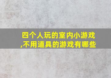 四个人玩的室内小游戏,不用道具的游戏有哪些