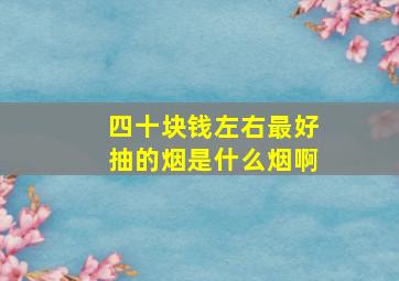 四十块钱左右最好抽的烟是什么烟啊