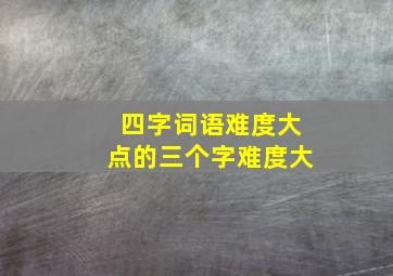 四字词语难度大点的三个字难度大