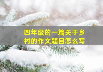 四年级的一篇关于乡村的作文题目怎么写