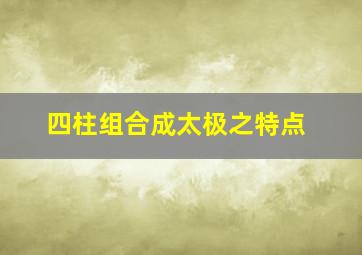 四柱组合成太极之特点