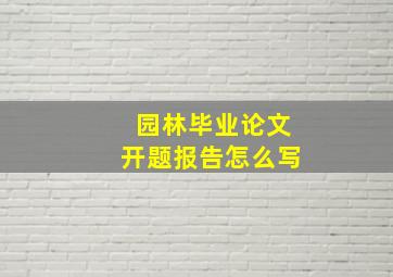 园林毕业论文开题报告怎么写