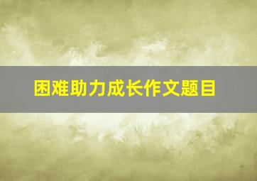 困难助力成长作文题目