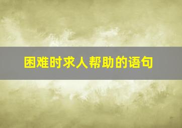 困难时求人帮助的语句