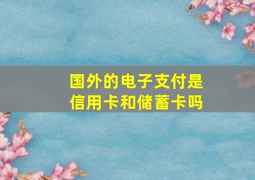 国外的电子支付是信用卡和储蓄卡吗