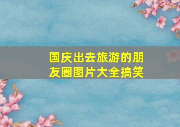 国庆出去旅游的朋友圈图片大全搞笑