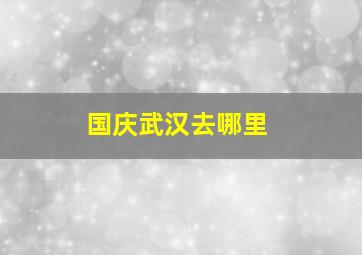 国庆武汉去哪里