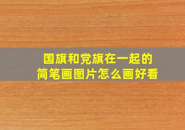 国旗和党旗在一起的简笔画图片怎么画好看