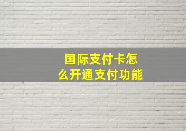 国际支付卡怎么开通支付功能