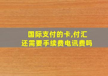 国际支付的卡,付汇还需要手续费电讯费吗