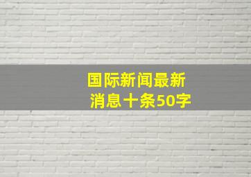 国际新闻最新消息十条50字