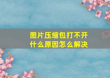 图片压缩包打不开什么原因怎么解决