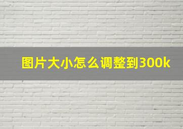 图片大小怎么调整到300k