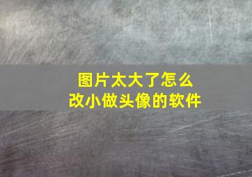 图片太大了怎么改小做头像的软件