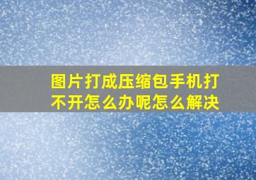 图片打成压缩包手机打不开怎么办呢怎么解决