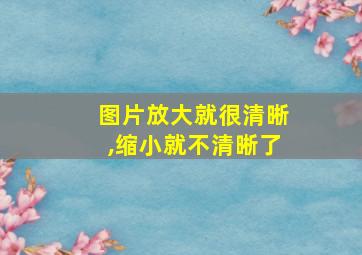 图片放大就很清晰,缩小就不清晰了