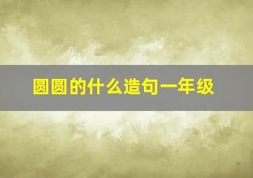 圆圆的什么造句一年级