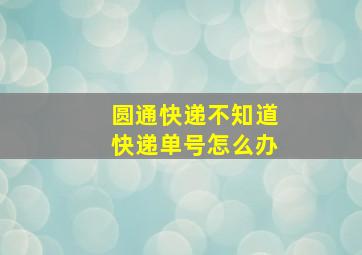 圆通快递不知道快递单号怎么办