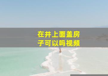 在井上面盖房子可以吗视频