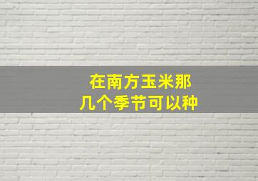 在南方玉米那几个季节可以种