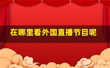 在哪里看外国直播节目呢