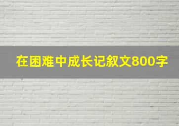 在困难中成长记叙文800字