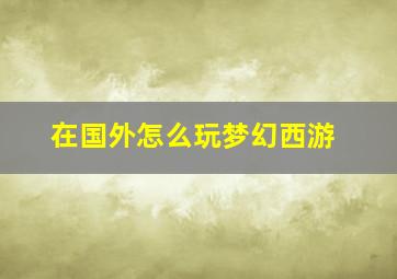 在国外怎么玩梦幻西游