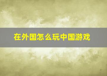 在外国怎么玩中国游戏