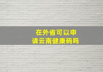 在外省可以申请云南健康码吗